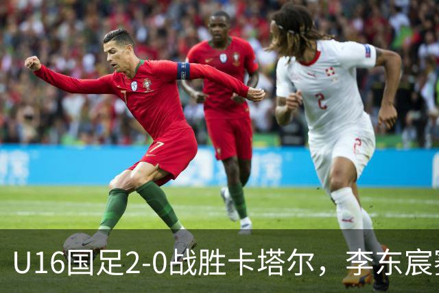 U16国足2-0战胜卡塔尔，李东宸赛后称无惧挑战信心十足